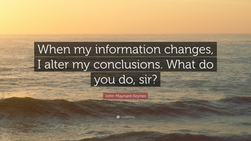 John Maynard Keynes Quote: “When my information changes, I alter my conclusions. What do you do, sir?”