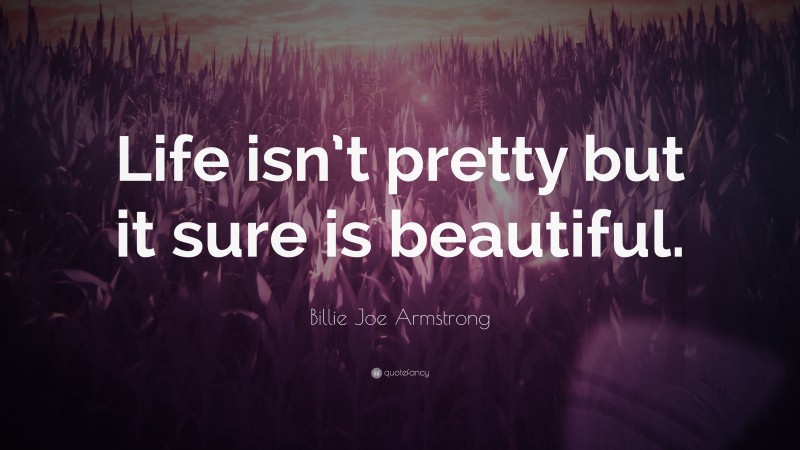 Billie Joe Armstrong Quote: “Life isn’t pretty but it sure is beautiful.”