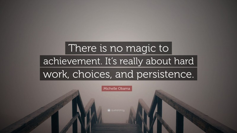 Michelle Obama Quote: “There is no magic to achievement. It’s really about hard work, choices, and persistence.”