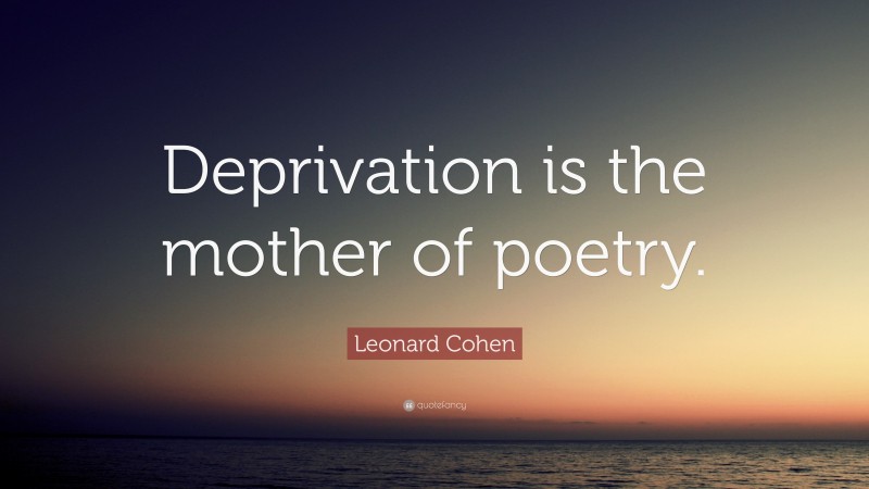 Leonard Cohen Quote: “Deprivation is the mother of poetry.”