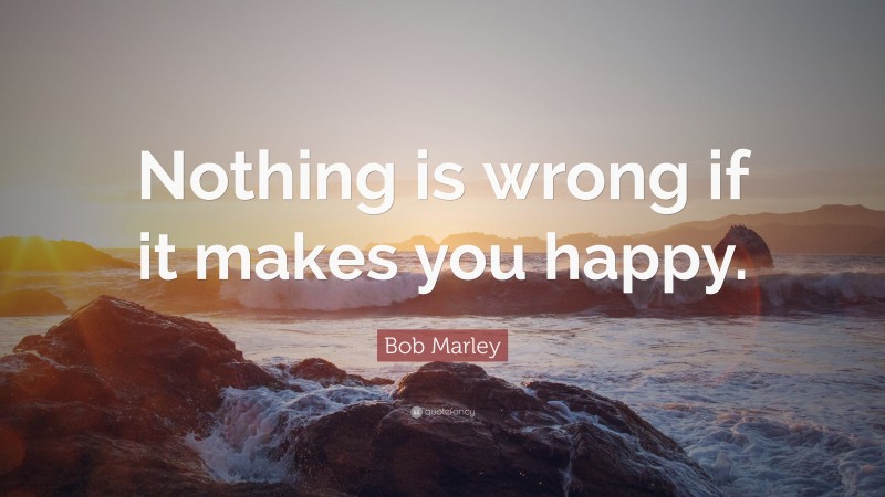 Bob Marley Quote: “Nothing is wrong if it makes you happy.”