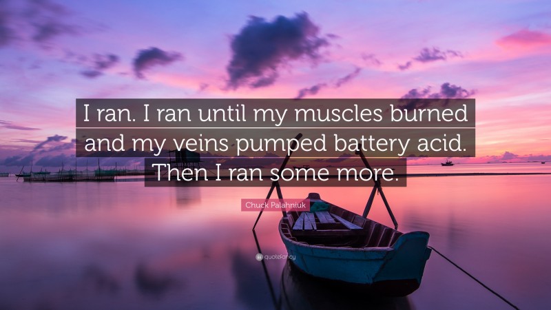 Chuck Palahniuk Quote: “I ran. I ran until my muscles burned and my veins pumped battery acid. Then I ran some more.”