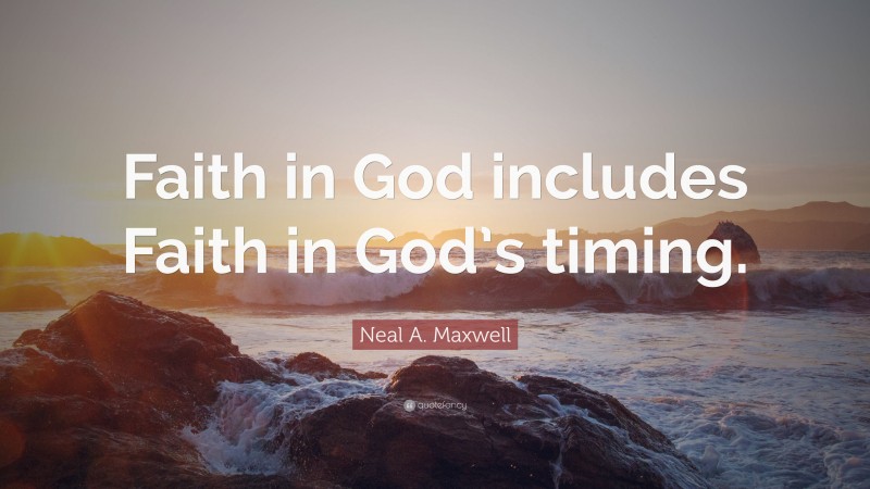 Neal A. Maxwell Quote: “Faith in God includes Faith in God’s timing.”