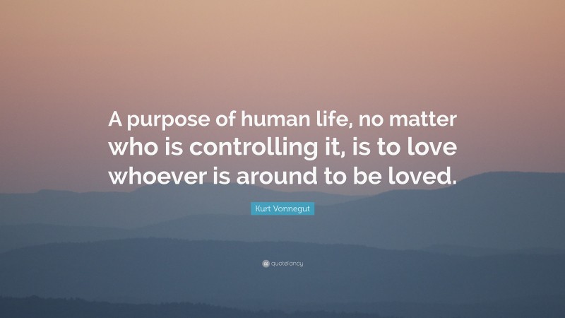 Kurt Vonnegut Quote: “A purpose of human life, no matter who is controlling it, is to love whoever is around to be loved.”