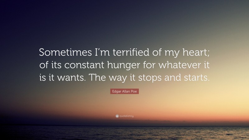 Edgar Allan Poe Quote: “Sometimes I’m terrified of my heart; of its constant hunger for whatever it is it wants. The way it stops and starts.”