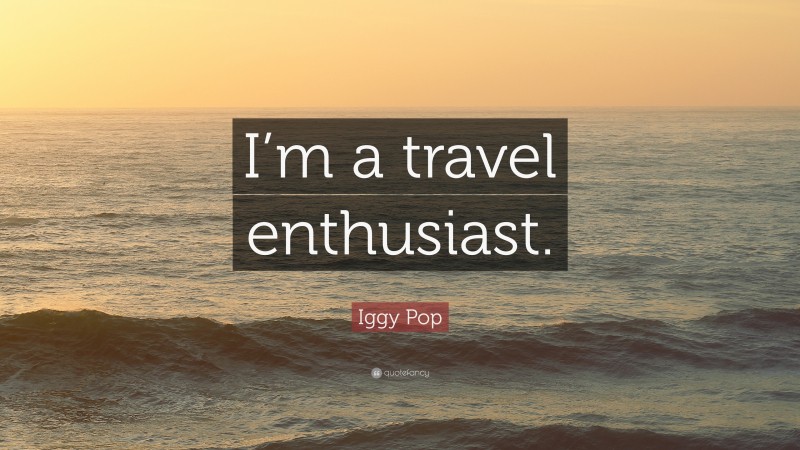 Iggy Pop Quote: “I’m a travel enthusiast.”