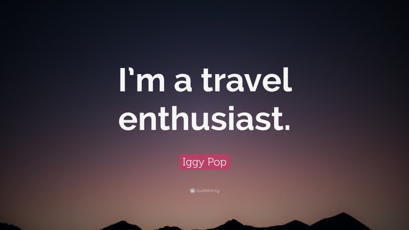 Iggy Pop Quote: “I’m a travel enthusiast.”