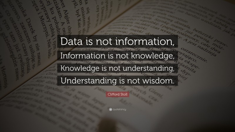 Clifford Stoll Quote: “Data is not information, Information is not knowledge, Knowledge is not understanding, Understanding is not wisdom.”