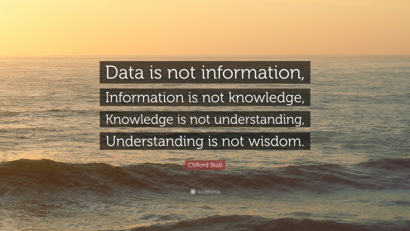 Clifford Stoll Quote: “Data is not information, Information is not knowledge, Knowledge is not understanding, Understanding is not wisdom.”