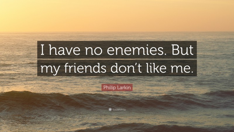 Philip Larkin Quote: “I have no enemies. But my friends don’t like me.”