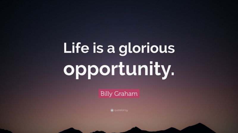 Billy Graham Quote: “Life is a glorious opportunity.”