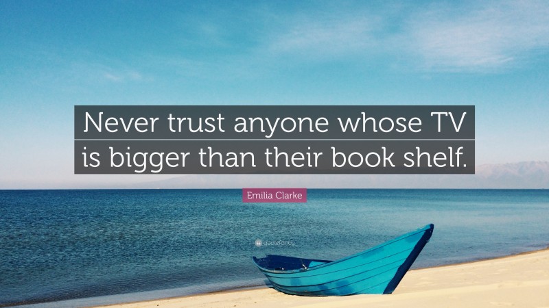 Emilia Clarke Quote: “Never trust anyone whose TV is bigger than their book shelf.”