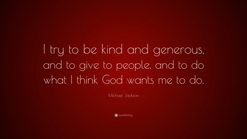 Michael Jackson Quote: “I try to be kind and generous, and to give to people, and to do what I think God wants me to do.”