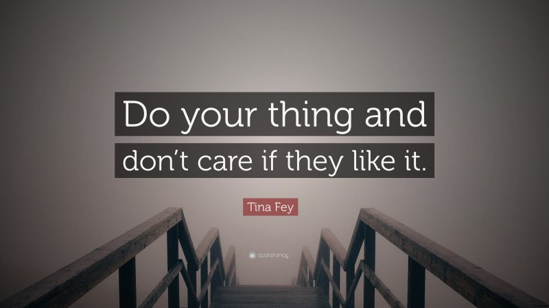 Tina Fey Quote: “Do your thing and don’t care if they like it.”