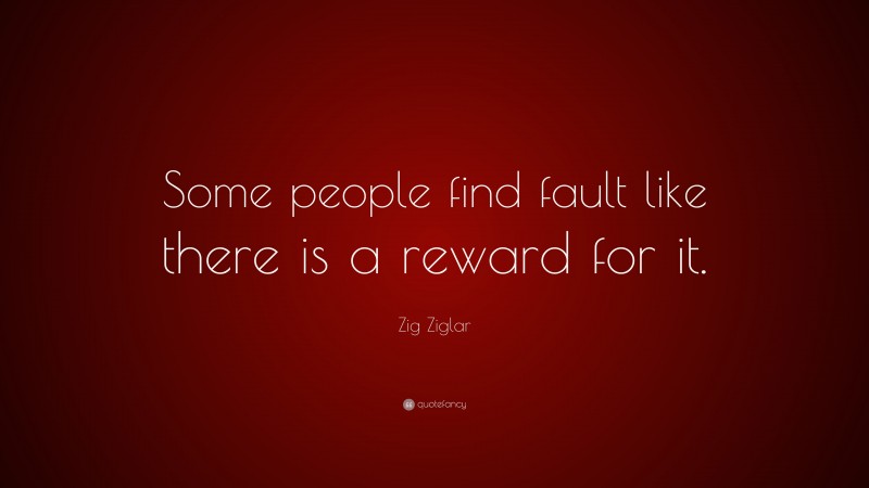 Zig Ziglar Quote: “Some people find fault like there is a reward for it.”