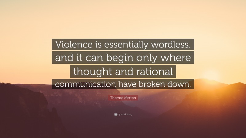 Thomas Merton Quote: “Violence is essentially wordless. and it can begin only where thought and rational communication have broken down.”