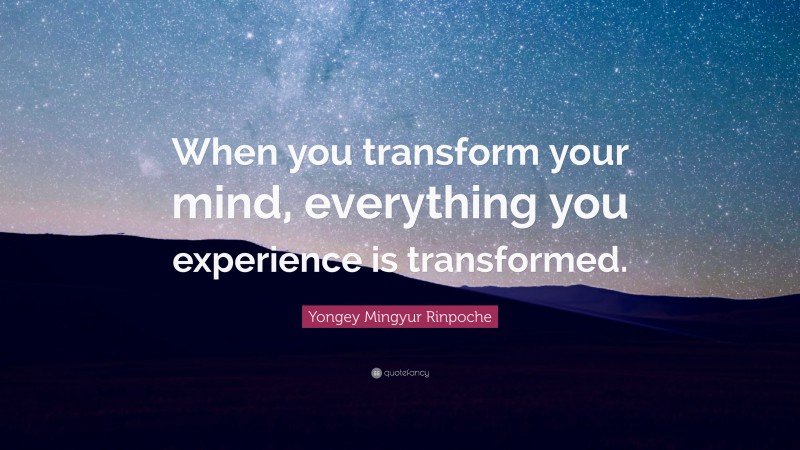 Yongey Mingyur Rinpoche Quote: “When you transform your mind, everything you experience is transformed.”