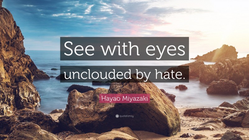 Hayao Miyazaki Quote: “See with eyes unclouded by hate.”
