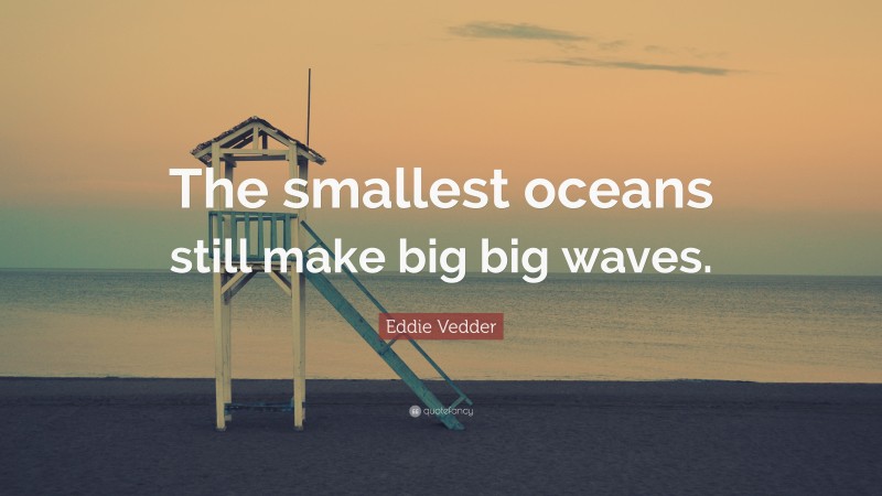 Eddie Vedder Quote: “The smallest oceans still make big big waves.”
