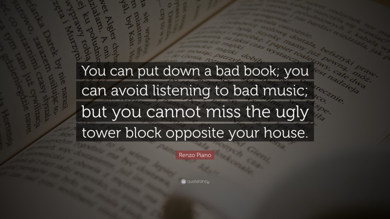 Renzo Piano Quote: “You can put down a bad book; you can avoid listening to bad music; but you cannot miss the ugly tower block opposite your house.”