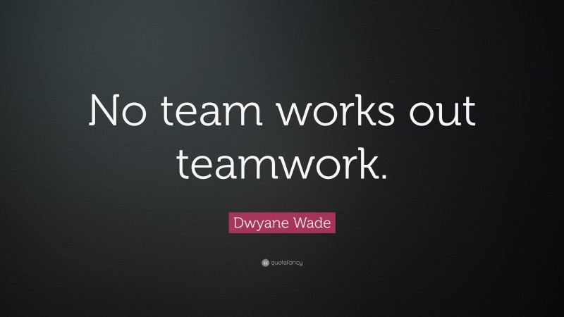 Dwyane Wade Quote: “No team works out teamwork.”