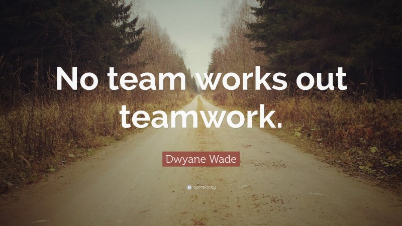 Dwyane Wade Quote: “No team works out teamwork.”