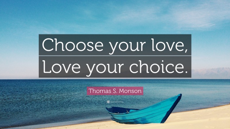Thomas S. Monson Quote: “Choose your love, Love your choice.”