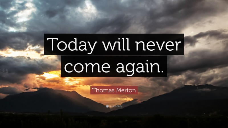 Thomas Merton Quote: “Today will never come again.”