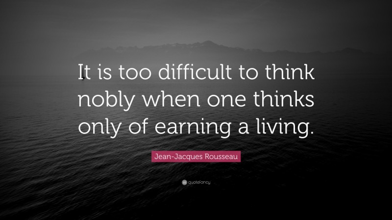Jean-Jacques Rousseau Quote: “It is too difficult to think nobly when one thinks only of earning a living.”