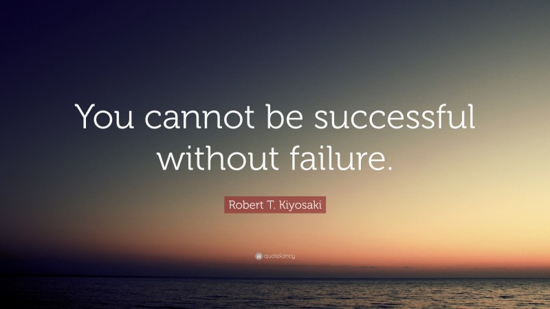 Robert T. Kiyosaki Quote: “You cannot be successful without failure.”