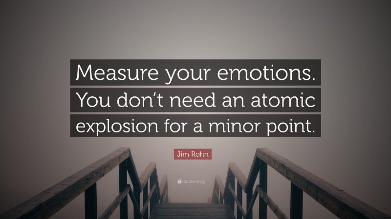 Jim Rohn Quote: “Measure your emotions. You don’t need an atomic explosion for a minor point.”