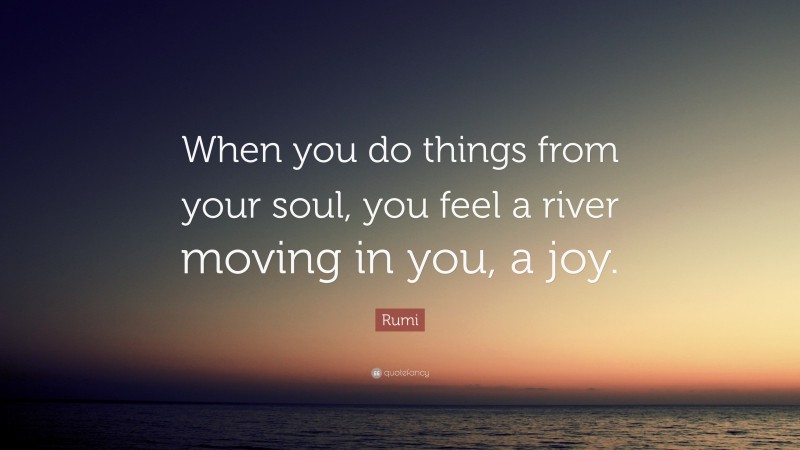 Rumi Quote: “When you do things from your soul, you feel a river moving in you, a joy.”