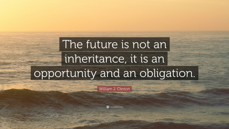 William J. Clinton Quote: “The future is not an inheritance, it is an opportunity and an obligation.”