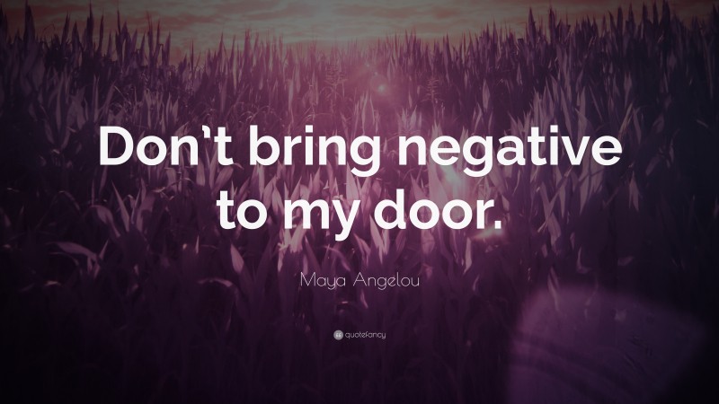 Maya Angelou Quote: “Don’t bring negative to my door.”