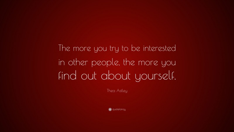 Thea Astley Quote: “The more you try to be interested in other people, the more you find out about yourself.”