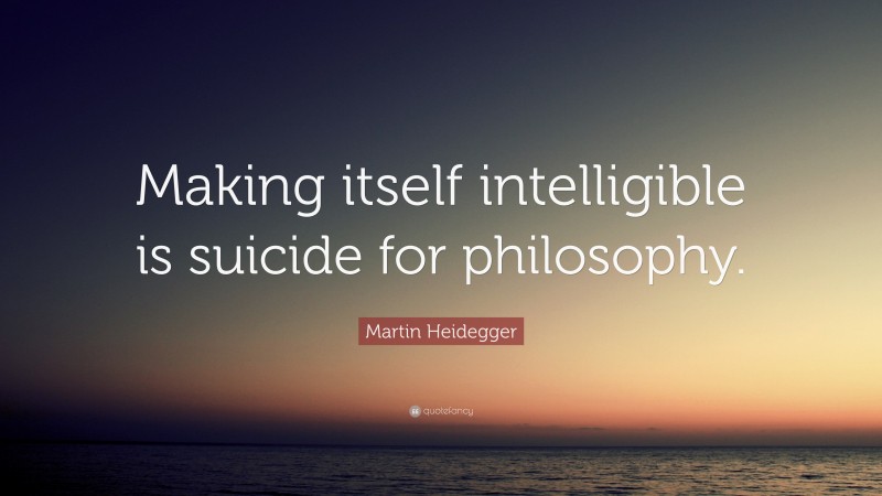 Martin Heidegger Quote: “Making itself intelligible is suicide for philosophy.”