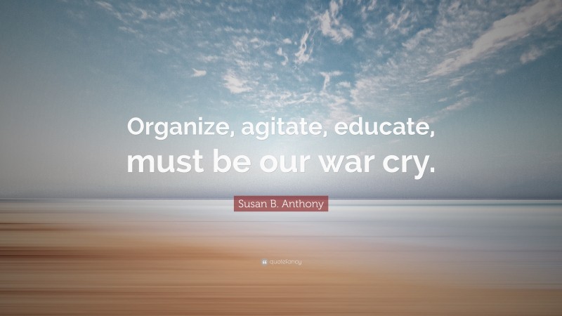 Susan B. Anthony Quote: “Organize, agitate, educate, must be our war cry.”