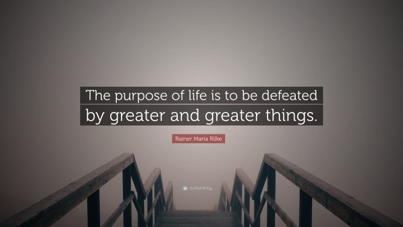 Rainer Maria Rilke Quote: “The purpose of life is to be defeated by greater and greater things.”