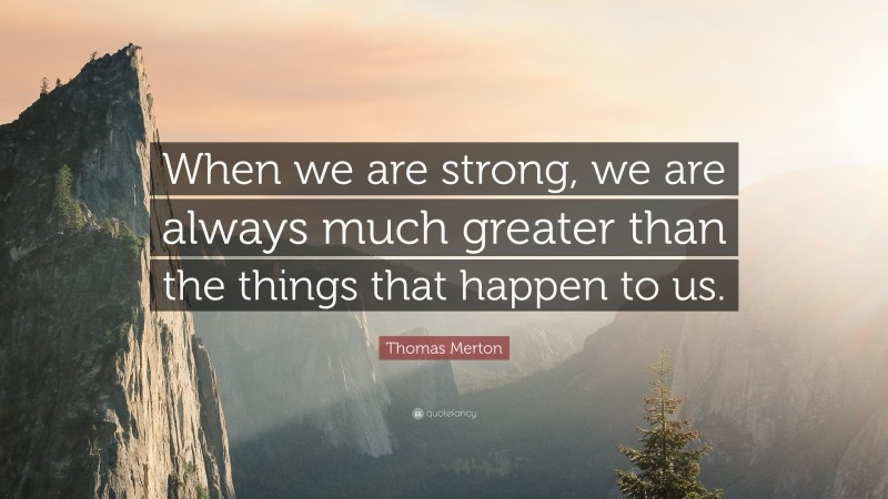 Thomas Merton Quote: “When we are strong, we are always much greater than the things that happen to us.”