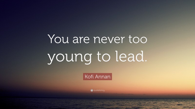 Kofi Annan Quote: “You are never too young to lead.”