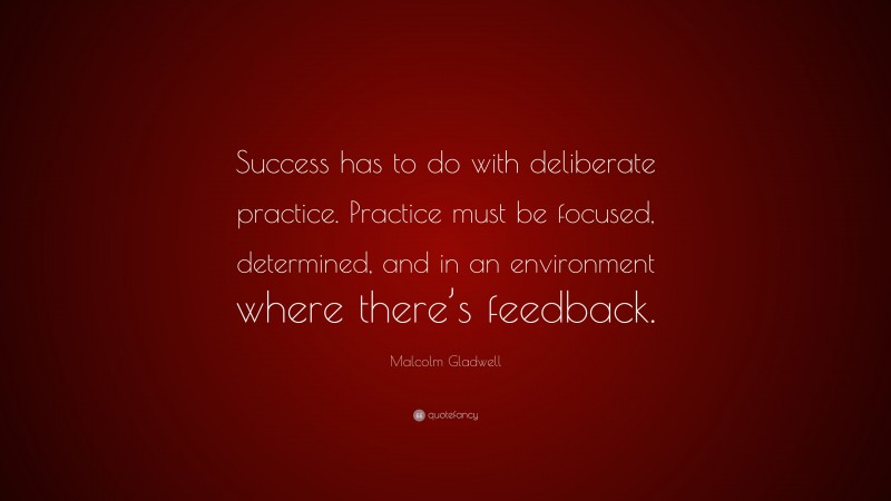 Malcolm Gladwell Quote: “Success has to do with deliberate practice. Practice must be focused, determined, and in an environment where there’s feedback.”