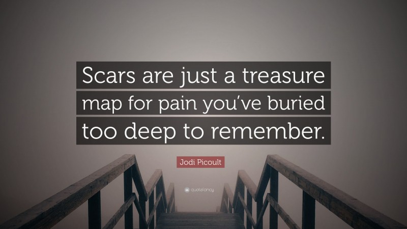 Jodi Picoult Quote: “Scars are just a treasure map for pain you’ve buried too deep to remember.”