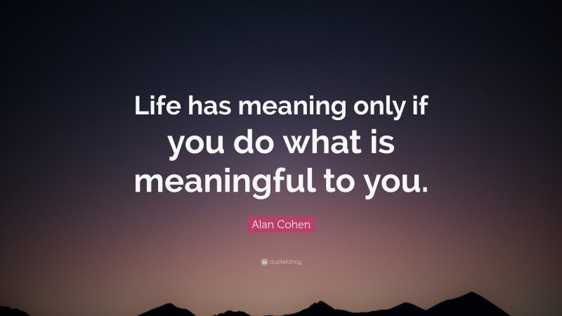 Alan Cohen Quote: “Life has meaning only if you do what is meaningful ...