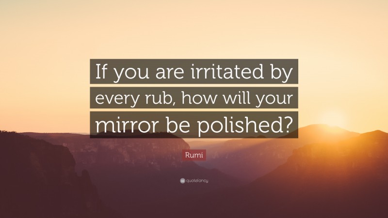 Rumi Quote: “If you are irritated by every rub, how will your mirror be polished?”