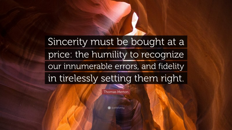 Thomas Merton Quote: “Sincerity must be bought at a price: the humility to recognize our innumerable errors, and fidelity in tirelessly setting them right.”
