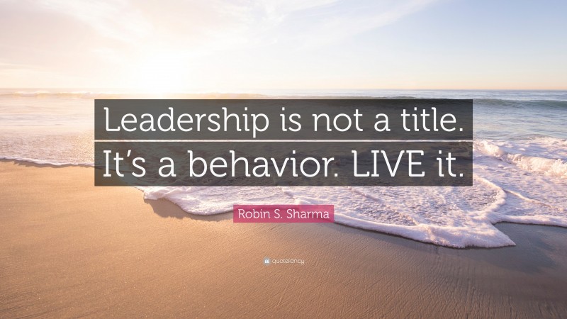 Robin S. Sharma Quote: “Leadership is not a title. It’s a behavior ...