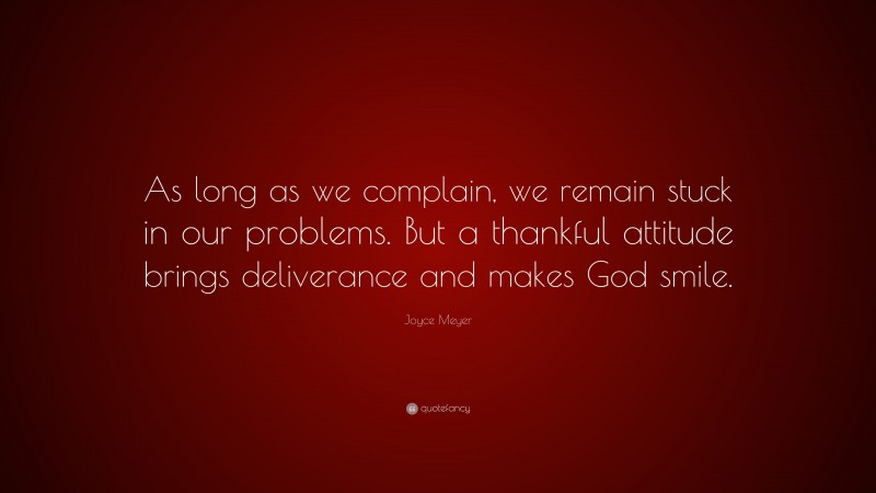 Joyce Meyer Quote: “As long as we complain, we remain stuck in our problems. But a thankful attitude brings deliverance and makes God smile.”
