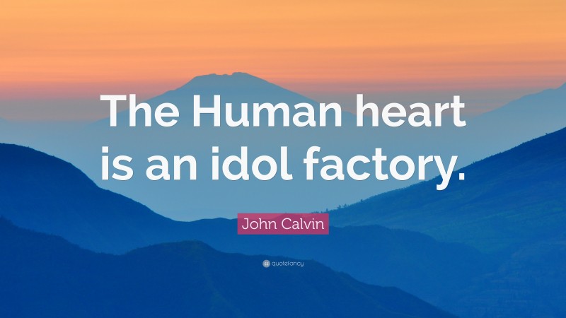 John Calvin Quote: “The Human heart is an idol factory.”