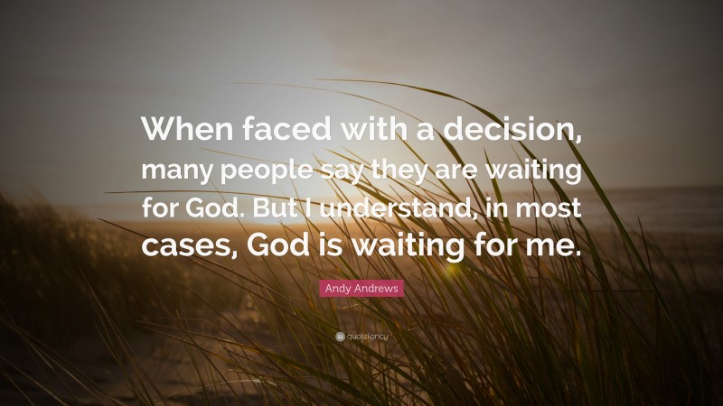 Andy Andrews Quote: “When faced with a decision, many people say they are waiting for God. But I understand, in most cases, God is waiting for me.”