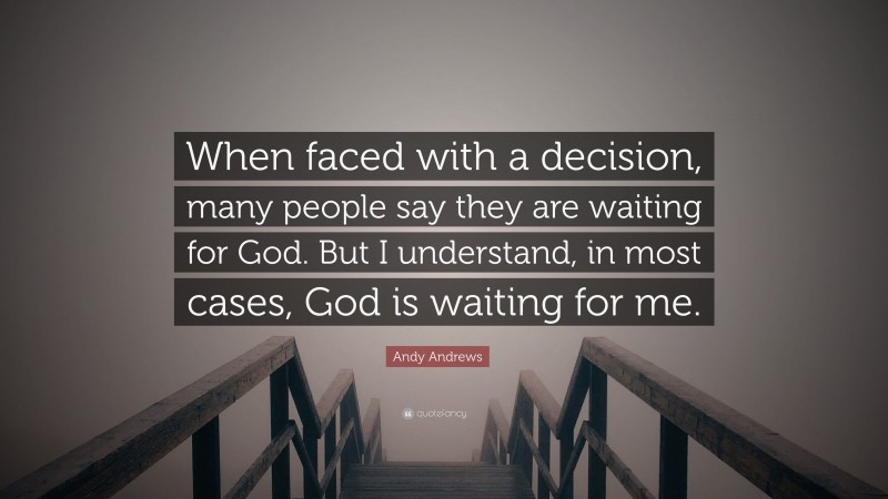 Andy Andrews Quote: “When faced with a decision, many people say they are waiting for God. But I understand, in most cases, God is waiting for me.”